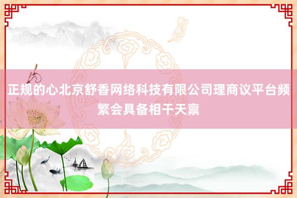 正规的心北京舒香网络科技有限公司理商议平台频繁会具备相干天禀
