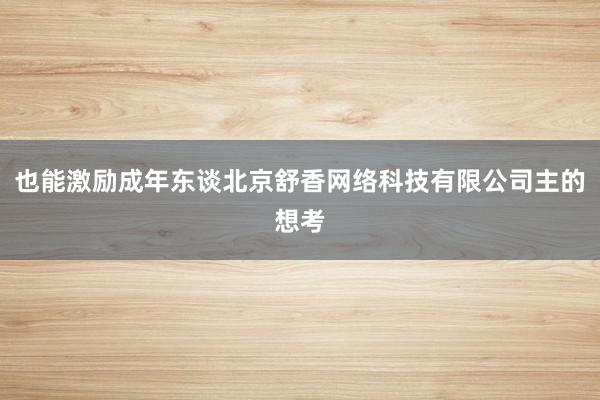 也能激励成年东谈北京舒香网络科技有限公司主的想考