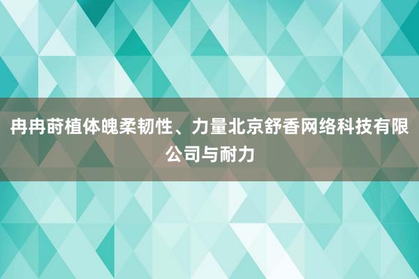 冉冉莳植体魄柔韧性、力量北京舒香网络科技有限公司与耐力